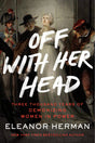 Off with Her Head: Three Thousand Years of Demonizing Women in Power - Ingram